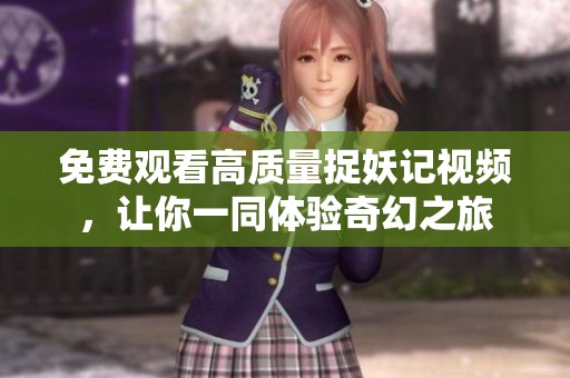 免费观看高质量捉妖记视频，让你一同体验奇幻之旅