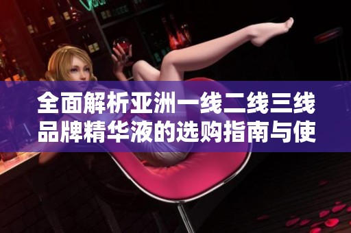 全面解析亚洲一线二线三线品牌精华液的选购指南与使用技巧