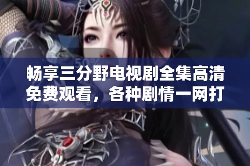 畅享三分野电视剧全集高清免费观看，各种剧情一网打尽
