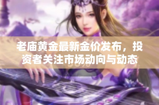 老庙黄金最新金价发布，投资者关注市场动向与动态