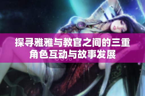 探寻雅雅与教官之间的三重角色互动与故事发展