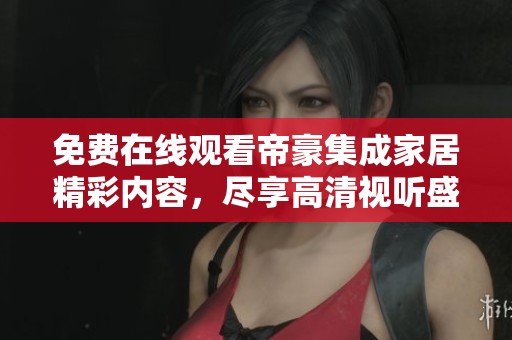 免费在线观看帝豪集成家居精彩内容，尽享高清视听盛宴