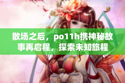 散场之后，po11h携神秘故事再启程，探索未知旅程