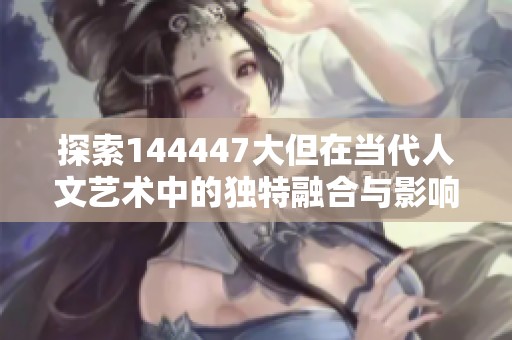 探索144447大但在当代人文艺术中的独特融合与影响