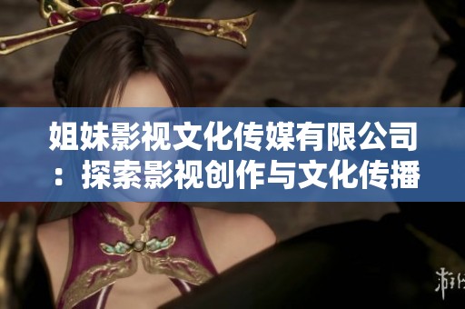 姐妹影视文化传媒有限公司：探索影视创作与文化传播的创新之路