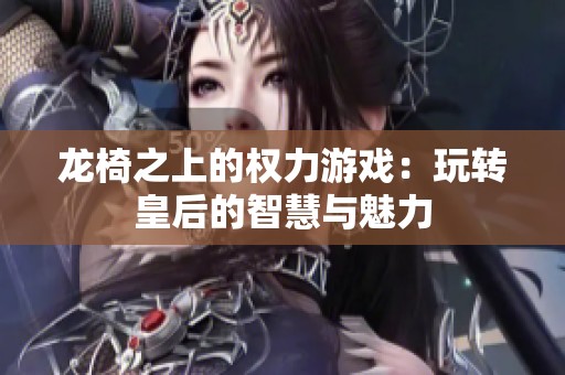 龙椅之上的权力游戏：玩转皇后的智慧与魅力