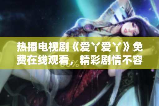 热播电视剧《爱丫爱丫》免费在线观看，精彩剧情不容错过