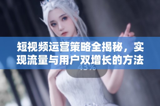 短视频运营策略全揭秘，实现流量与用户双增长的方法解析