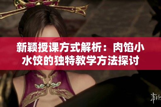 新颖授课方式解析：肉馅小水饺的独特教学方法探讨