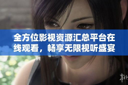 全方位影视资源汇总平台在线观看，畅享无限视听盛宴