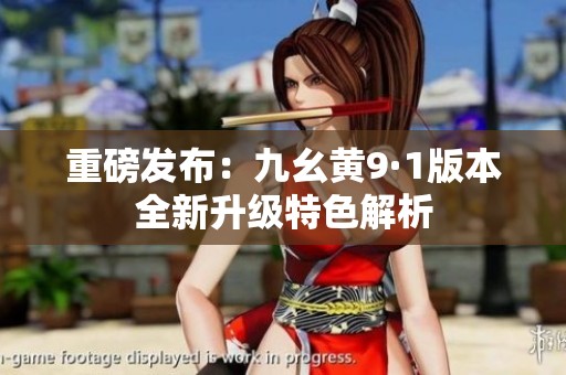 重磅发布：九幺黄9·1版本全新升级特色解析