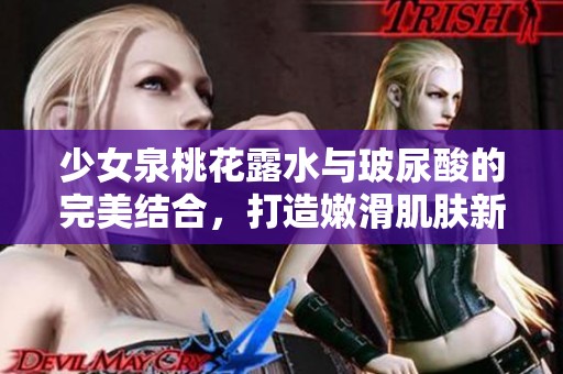 少女泉桃花露水与玻尿酸的完美结合，打造嫩滑肌肤新体验