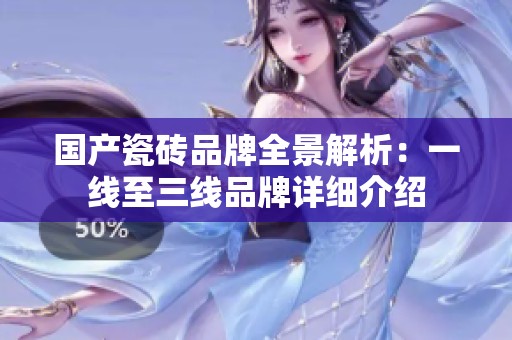 国产瓷砖品牌全景解析：一线至三线品牌详细介绍