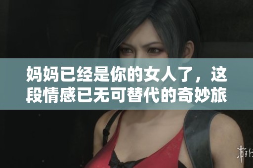妈妈已经是你的女人了，这段情感已无可替代的奇妙旅程