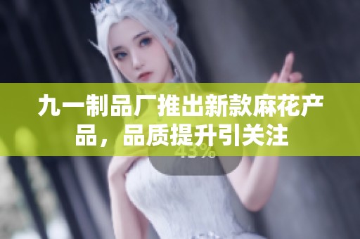 九一制品厂推出新款麻花产品，品质提升引关注