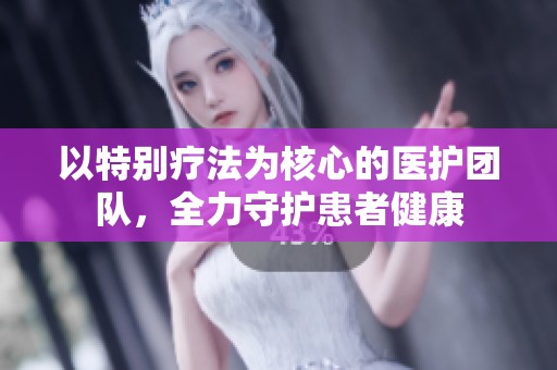 以特别疗法为核心的医护团队，全力守护患者健康