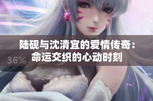 陆砚与沈清宜的爱情传奇：命运交织的心动时刻