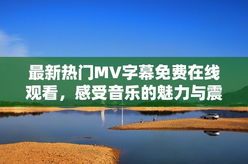 最新热门MV字幕免费在线观看，感受音乐的魅力与震撼