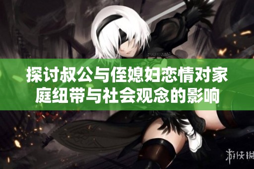 探讨叔公与侄媳妇恋情对家庭纽带与社会观念的影响
