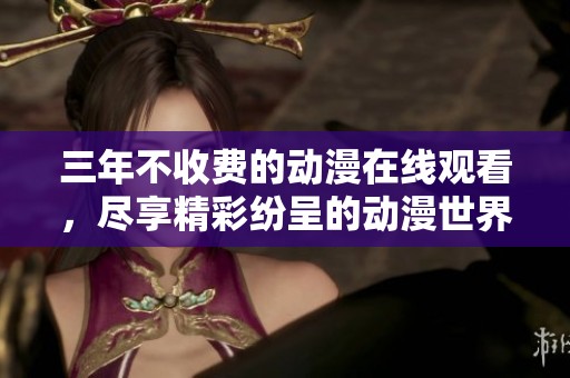 三年不收费的动漫在线观看，尽享精彩纷呈的动漫世界
