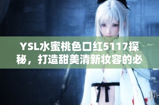 YSL水蜜桃色口红5117探秘，打造甜美清新妆容的必备单品