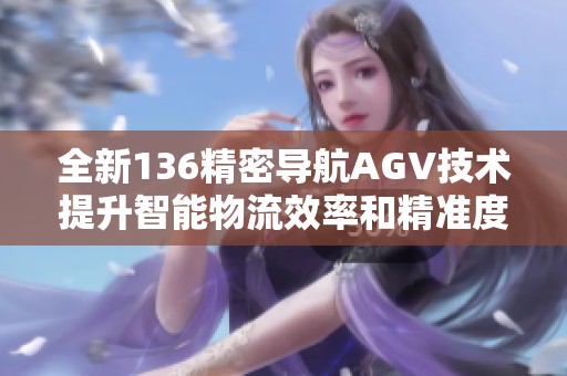 全新136精密导航AGV技术提升智能物流效率和精准度