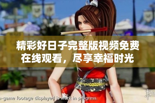精彩好日子完整版视频免费在线观看，尽享幸福时光