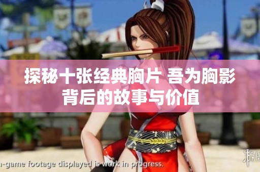 探秘十张经典胸片 吾为胸影背后的故事与价值