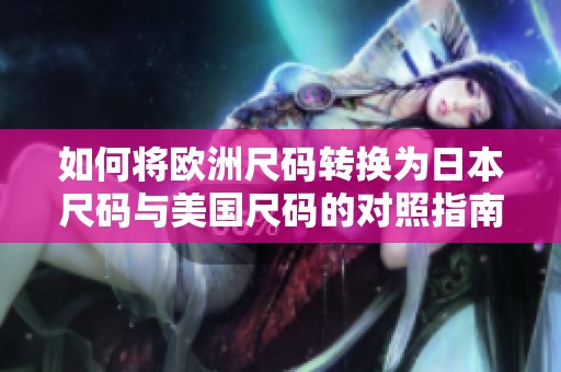 如何将欧洲尺码转换为日本尺码与美国尺码的对照指南
