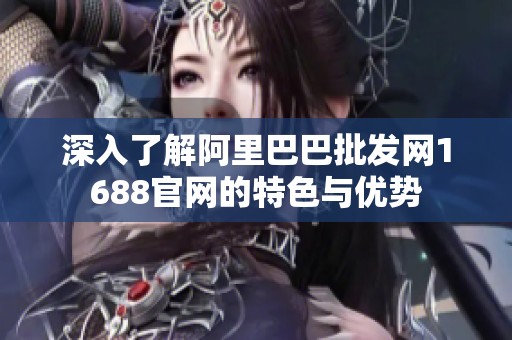深入了解阿里巴巴批发网1688官网的特色与优势