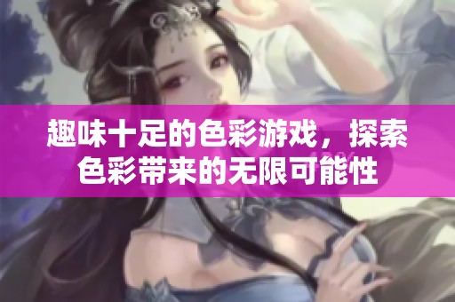 趣味十足的色彩游戏，探索色彩带来的无限可能性