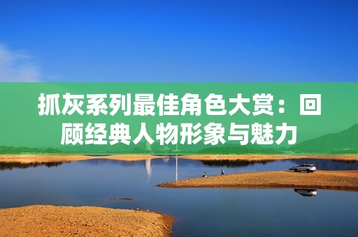 抓灰系列最佳角色大赏：回顾经典人物形象与魅力