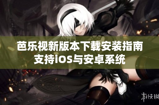 芭乐视新版本下载安装指南支持iOS与安卓系统