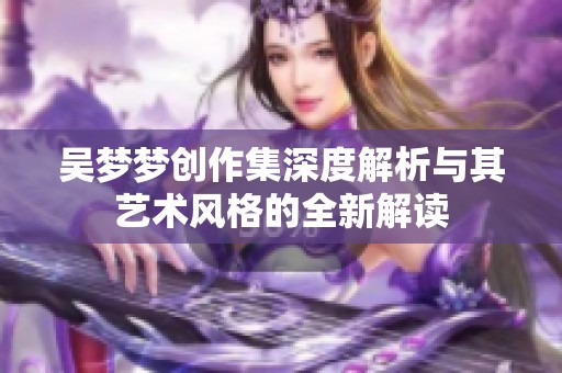吴梦梦创作集深度解析与其艺术风格的全新解读