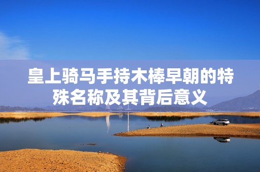 皇上骑马手持木棒早朝的特殊名称及其背后意义