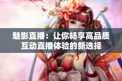 魅影直播：让你畅享高品质互动直播体验的新选择