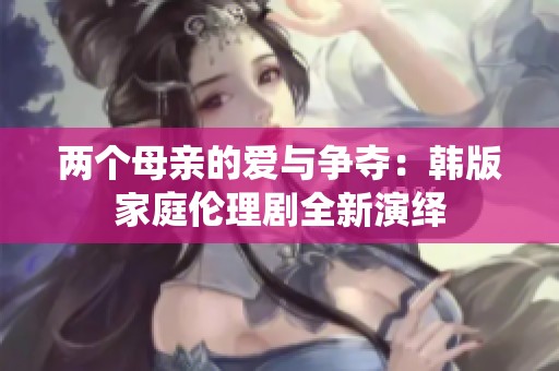 两个母亲的爱与争夺：韩版家庭伦理剧全新演绎