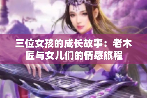 三位女孩的成长故事：老木匠与女儿们的情感旅程