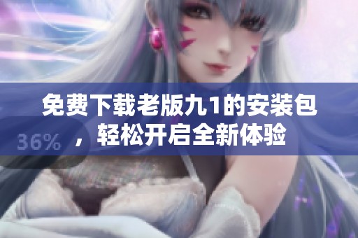 免费下载老版九1的安装包，轻松开启全新体验