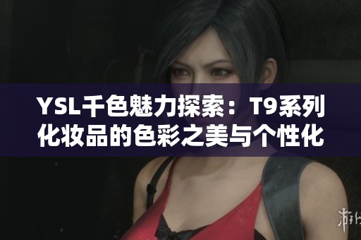 YSL千色魅力探索：T9系列化妆品的色彩之美与个性化选择