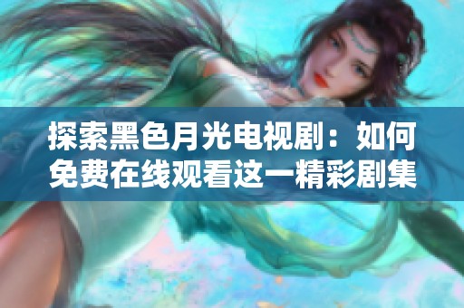 探索黑色月光电视剧：如何免费在线观看这一精彩剧集