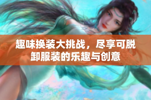 趣味换装大挑战，尽享可脱卸服装的乐趣与创意