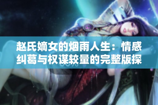赵氏嫡女的烟雨人生：情感纠葛与权谋较量的完整版探索