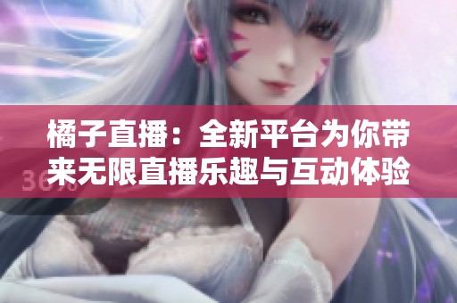 橘子直播：全新平台为你带来无限直播乐趣与互动体验