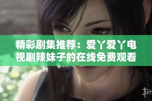 精彩剧集推荐：爱丫爱丫电视剧辣妹子的在线免费观看方法