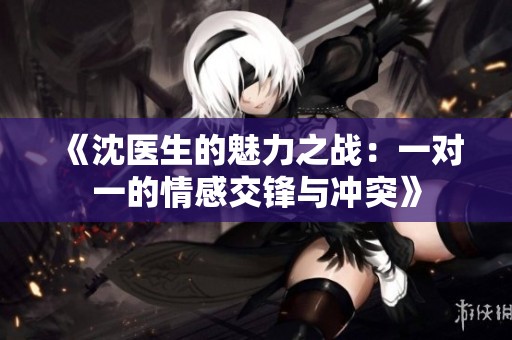 《沈医生的魅力之战：一对一的情感交锋与冲突》
