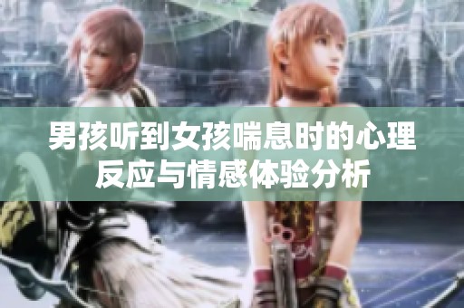 男孩听到女孩喘息时的心理反应与情感体验分析