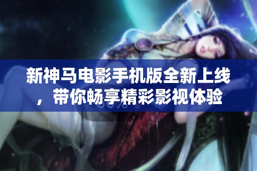 新神马电影手机版全新上线，带你畅享精彩影视体验