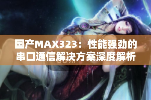 国产MAX323：性能强劲的串口通信解决方案深度解析