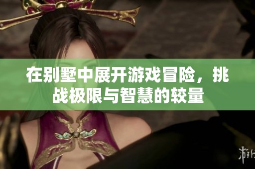 在别墅中展开游戏冒险，挑战极限与智慧的较量